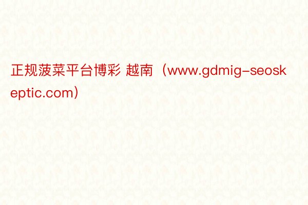 正规菠菜平台博彩 越南（www.gdmig-seoskeptic.com）