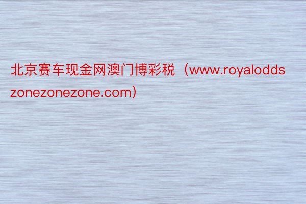 北京赛车现金网澳门博彩税（www.royaloddszonezonezone.com）