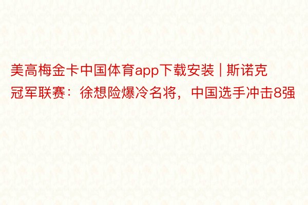 美高梅金卡中国体育app下载安装 | 斯诺克冠军联赛：徐想险爆冷名将，中国选手冲击8强