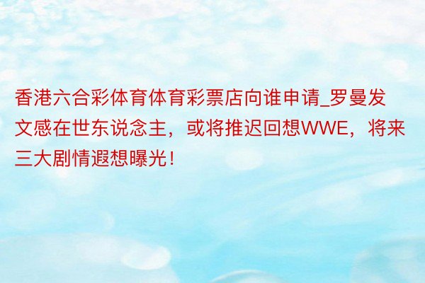 香港六合彩体育体育彩票店向谁申请_罗曼发文感在世东说念主，或将推迟回想WWE，将来三大剧情遐想曝光！