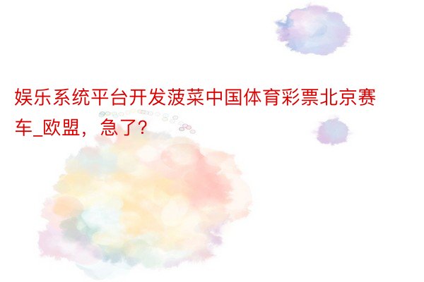 娱乐系统平台开发菠菜中国体育彩票北京赛车_欧盟，急了？