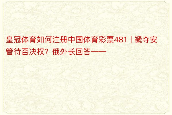 皇冠体育如何注册中国体育彩票481 | 褫夺安管待否决权？俄外长回答——