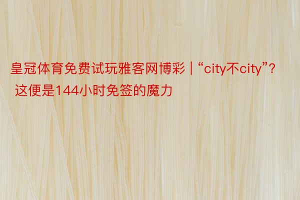 皇冠体育免费试玩雅客网博彩 | “city不city”? 这便是144小时免签的魔力