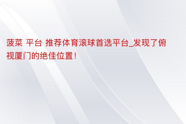 菠菜 平台 推荐体育滚球首选平台_发现了俯视厦门的绝佳位置！