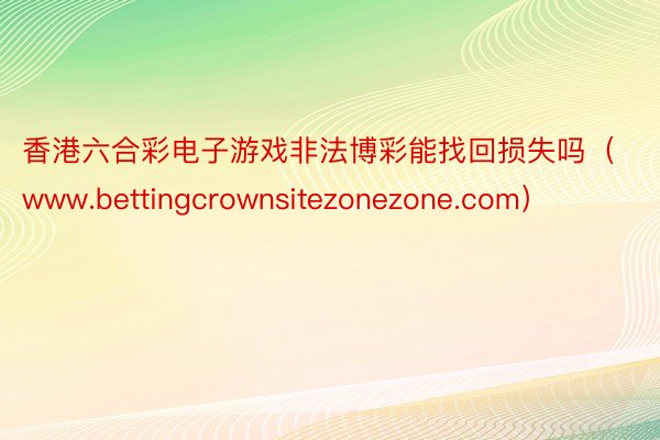 香港六合彩电子游戏非法博彩能找回损失吗（www.bettingcrownsitezonezone.com）