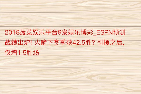 2018菠菜娱乐平台9发娱乐博彩_ESPN预测战绩出炉! 火箭下赛季获42.5胜? 引援之后, 仅增1.5胜场