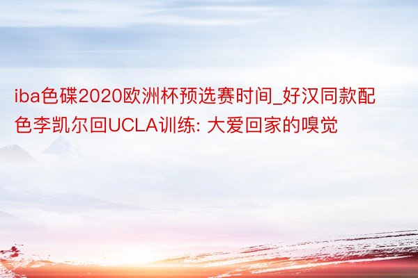 iba色碟2020欧洲杯预选赛时间_好汉同款配色李凯尔回UCLA训练: 大爱回家的嗅觉