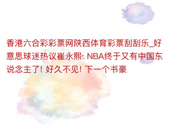 香港六合彩彩票网陕西体育彩票刮刮乐_好意思球迷热议崔永熙: NBA终于又有中国东说念主了! 好久不见! 下一个书豪