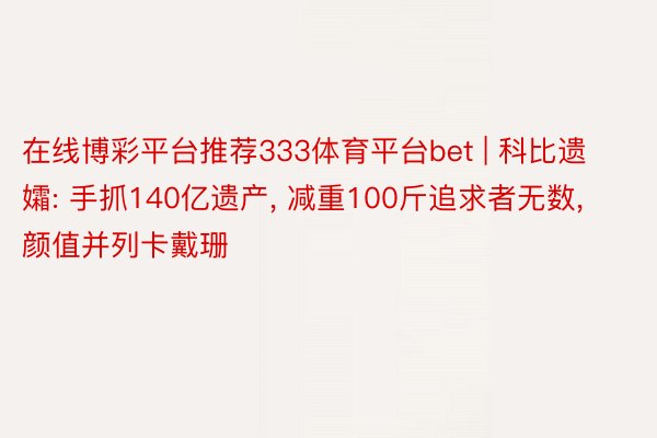 在线博彩平台推荐333体育平台bet | 科比遗孀: 手抓140亿遗产, 减重100斤追求者无数, 颜值并列卡戴珊