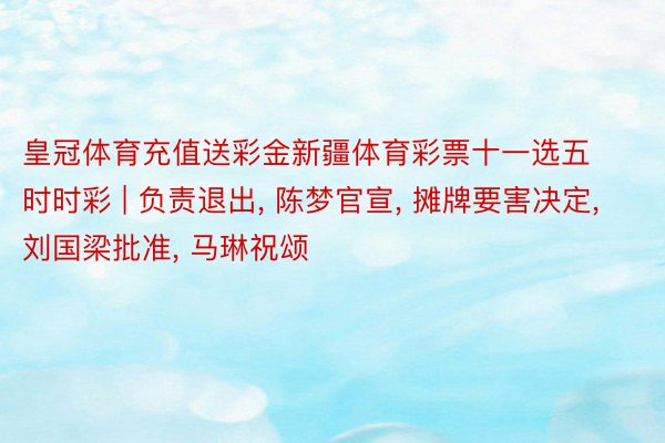 皇冠体育充值送彩金新疆体育彩票十一选五时时彩 | 负责退出, 陈梦官宣, 摊牌要害决定, 刘国梁批准, 马琳祝颂