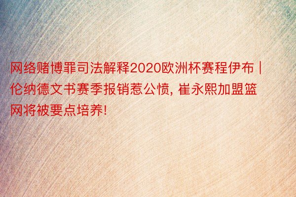 网络赌博罪司法解释2020欧洲杯赛程伊布 | 伦纳德文书赛季报销惹公愤, 崔永熙加盟篮网将被要点培养!