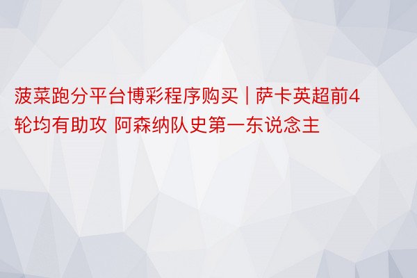 菠菜跑分平台博彩程序购买 | 萨卡英超前4轮均有助攻 阿森纳队史第一东说念主