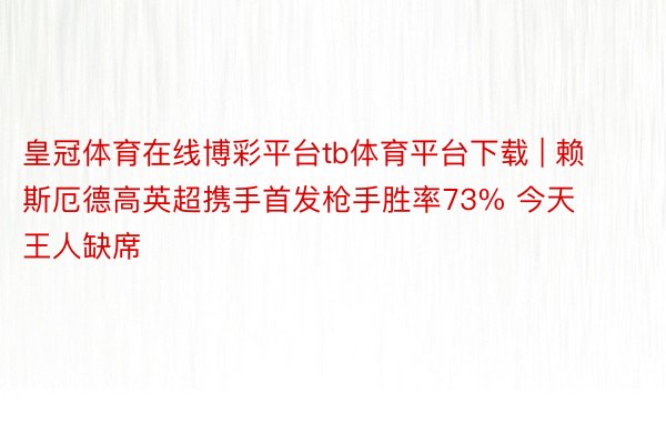 皇冠体育在线博彩平台tb体育平台下载 | 赖斯厄德高英超携手首发枪手胜率73% 今天王人缺席