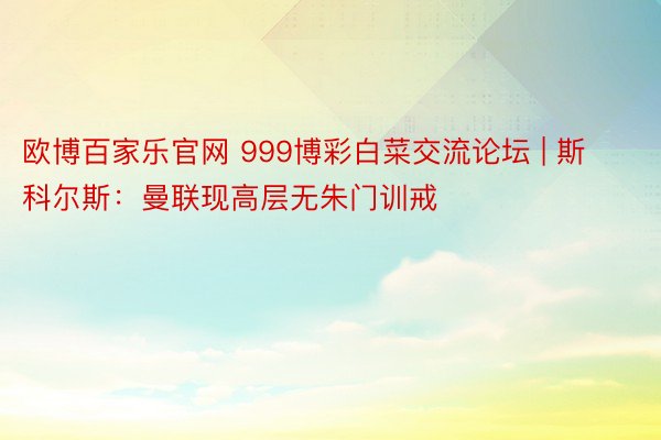 欧博百家乐官网 999博彩白菜交流论坛 | 斯科尔斯：曼联现高层无朱门训戒