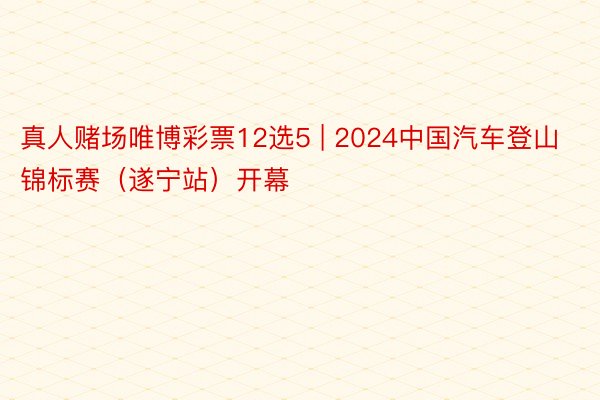 真人赌场唯博彩票12选5 | 2024中国汽车登山锦标赛（遂宁站）开幕