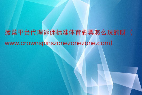 菠菜平台代理返佣标准体育彩票怎么玩的呀（www.crownspinszonezonezone.com）