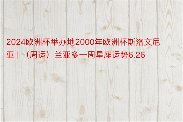 2024欧洲杯举办地2000年欧洲杯斯洛文尼亚 | （周运）兰亚多一周星座运势6.26