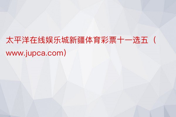 太平洋在线娱乐城新疆体育彩票十一选五（www.jupca.com）