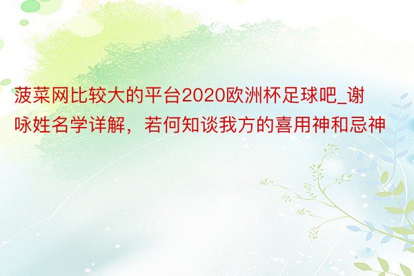 菠菜网比较大的平台2020欧洲杯足球吧_谢咏姓名学详解，若何知谈我方的喜用神和忌神