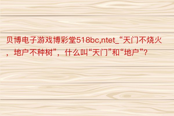 贝博电子游戏博彩堂518bc,ntet_“天门不烧火，地户不种树”，什么叫“天门”和“地户”？