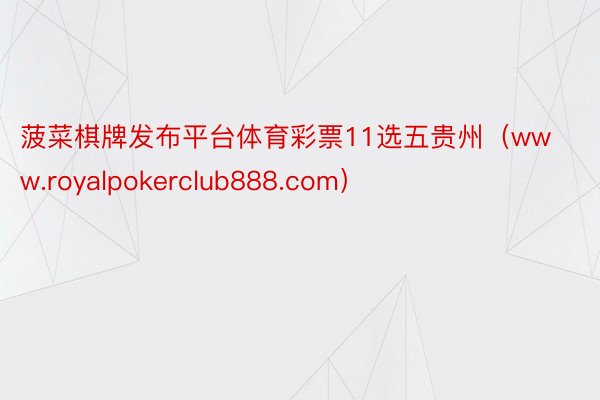 菠菜棋牌发布平台体育彩票11选五贵州（www.royalpokerclub888.com）