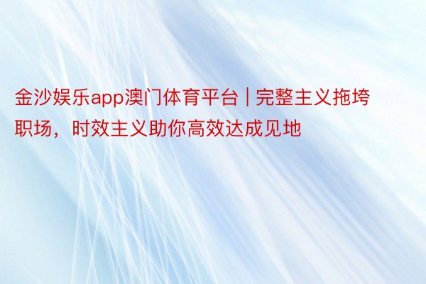 金沙娱乐app澳门体育平台 | 完整主义拖垮职场，时效主义助你高效达成见地