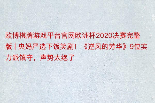 欧博棋牌游戏平台官网欧洲杯2020决赛完整版 | 央妈严选下饭笑剧！《逆风的芳华》9位实力派镇守，声势太绝了