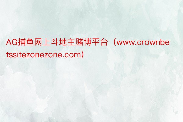 AG捕鱼网上斗地主赌博平台（www.crownbetssitezonezone.com）