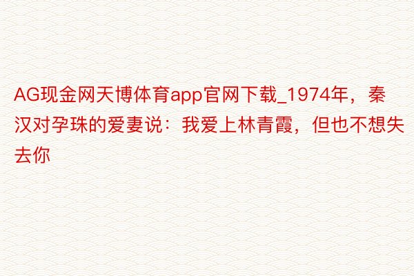 AG现金网天博体育app官网下载_1974年，秦汉对孕珠的爱妻说：我爱上林青霞，但也不想失去你