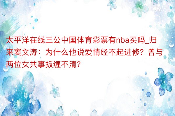 太平洋在线三公中国体育彩票有nba买吗_归来窦文涛：为什么他说爱情经不起进修？曾与两位女共事扳缠不清？