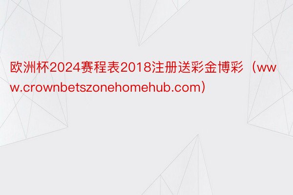 欧洲杯2024赛程表2018注册送彩金博彩（www.crownbetszonehomehub.com）