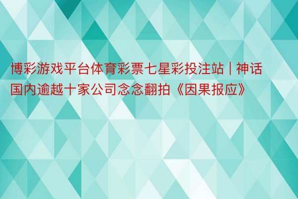 博彩游戏平台体育彩票七星彩投注站 | 神话国内逾越十家公司念念翻拍《因果报应》