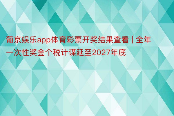 葡京娱乐app体育彩票开奖结果查看 | 全年一次性奖金个税计谋延至2027年底