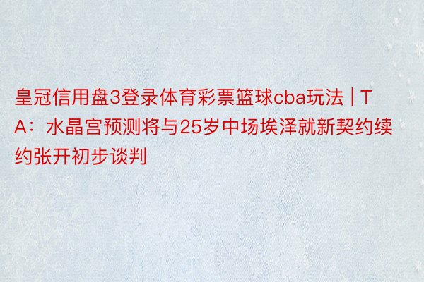 皇冠信用盘3登录体育彩票篮球cba玩法 | TA：水晶宫预测将与25岁中场埃泽就新契约续约张开初步谈判