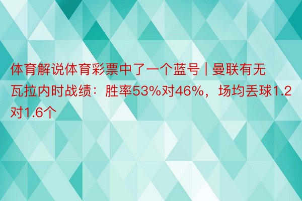 体育解说体育彩票中了一个蓝号 | 曼联有无瓦拉内时战绩：胜率53%对46%，场均丢球1.2对1.6个