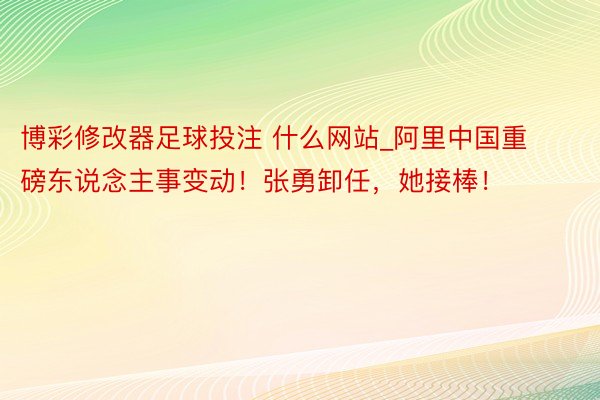 博彩修改器足球投注 什么网站_阿里中国重磅东说念主事变动！张勇卸任，她接棒！