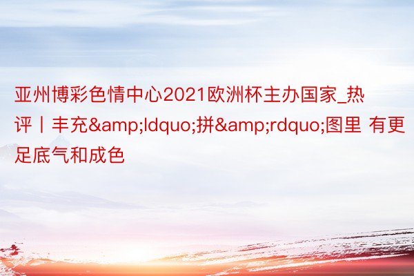 亚州博彩色情中心2021欧洲杯主办国家_热评丨丰充&ldquo;拼&rdquo;图里 有更足底气和成色