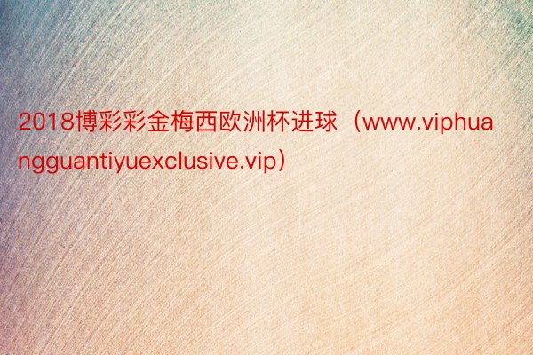 2018博彩彩金梅西欧洲杯进球（www.viphuangguantiyuexclusive.vip）