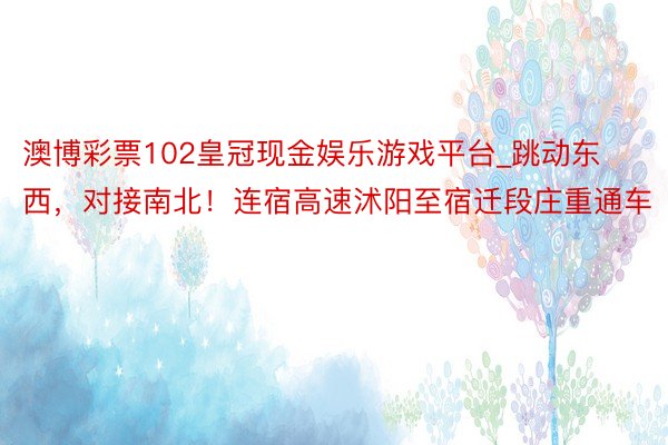 澳博彩票102皇冠现金娱乐游戏平台_跳动东西，对接南北！连宿高速沭阳至宿迁段庄重通车