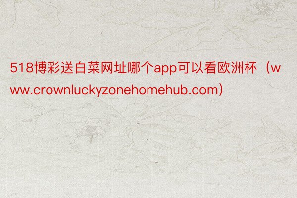 518博彩送白菜网址哪个app可以看欧洲杯（www.crownluckyzonehomehub.com）