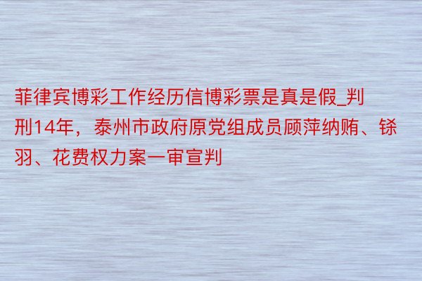 菲律宾博彩工作经历信博彩票是真是假_判刑14年，泰州市政府原党组成员顾萍纳贿、铩羽、花费权力案一审宣判