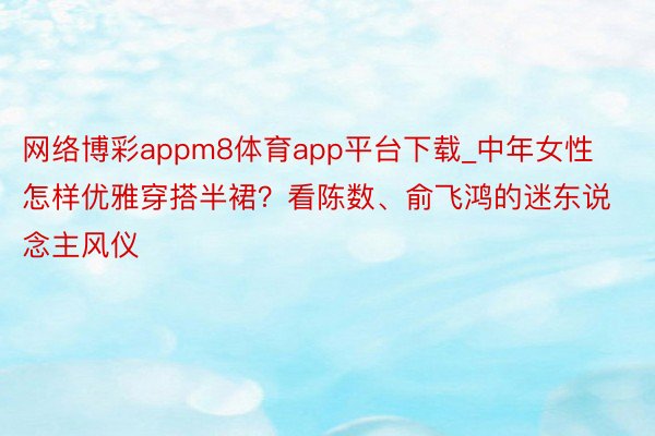 网络博彩appm8体育app平台下载_中年女性怎样优雅穿搭半裙？看陈数、俞飞鸿的迷东说念主风仪