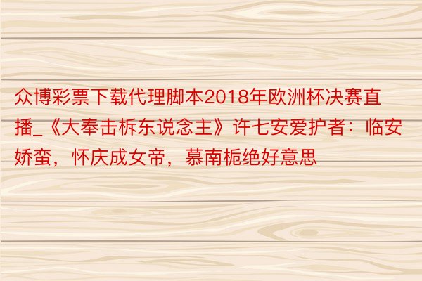 众博彩票下载代理脚本2018年欧洲杯决赛直播_《大奉击柝东说念主》许七安爱护者：临安娇蛮，怀庆成女帝，慕南栀绝好意思