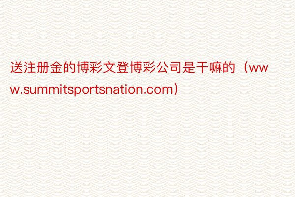 送注册金的博彩文登博彩公司是干嘛的（www.summitsportsnation.com）