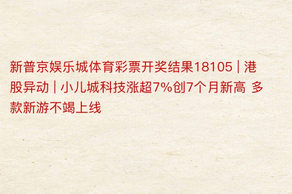 新普京娱乐城体育彩票开奖结果18105 | 港股异动 | 小儿城科技涨超7%创7个月新高 多款新游不竭上线