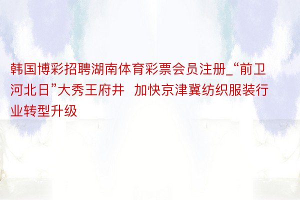 韩国博彩招聘湖南体育彩票会员注册_“前卫河北日”大秀王府井  加快京津冀纺织服装行业转型升级