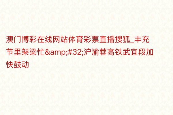 澳门博彩在线网站体育彩票直播搜狐_丰充节里架梁忙&#32;沪渝蓉高铁武宜段加快鼓动