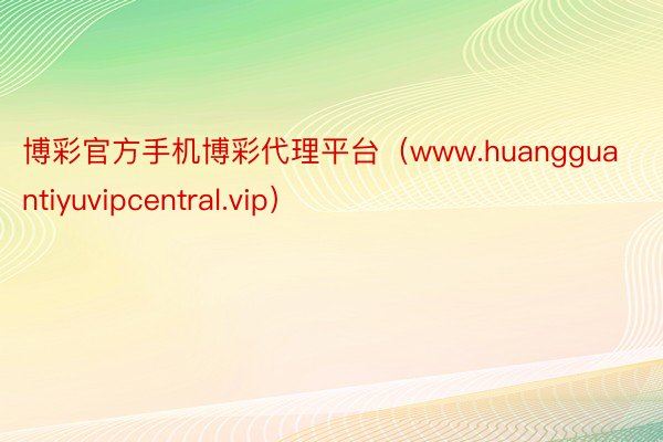 博彩官方手机博彩代理平台（www.huangguantiyuvipcentral.vip）